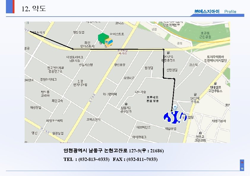 12. 약도 ㈜에스지아이 Profile 보루네오 본점 정문 인천광역시 남동구 논현고잔로 127 -9(우 : 21686)