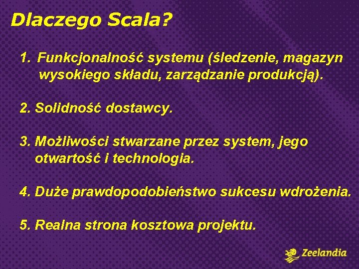 Dlaczego Scala? 1. Funkcjonalność systemu (śledzenie, magazyn wysokiego składu, zarządzanie produkcją). 2. Solidność dostawcy.