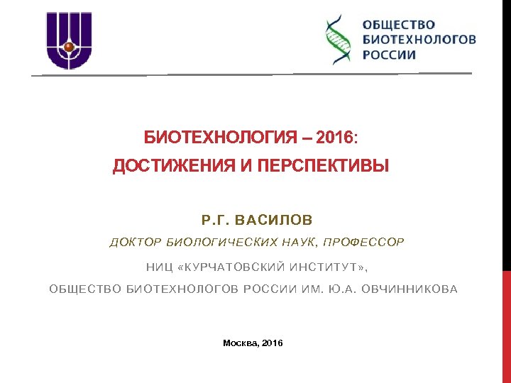 БИОТЕХНОЛОГИЯ – 2016: ДОСТИЖЕНИЯ И ПЕРСПЕКТИВЫ Р. Г. ВАСИЛОВ ДОКТОР БИОЛОГИЧЕСКИХ НАУК, ПРОФЕССОР НИЦ