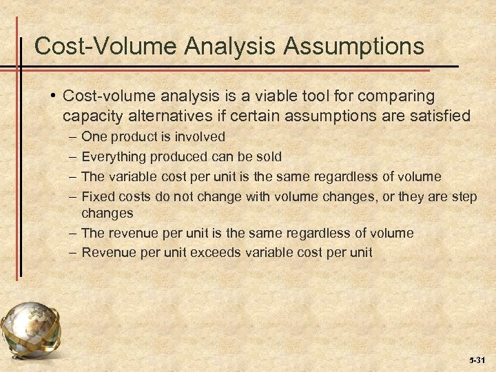 Cost-Volume Analysis Assumptions • Cost-volume analysis is a viable tool for comparing capacity alternatives