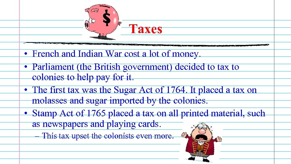 Taxes • French and Indian War cost a lot of money. • Parliament (the