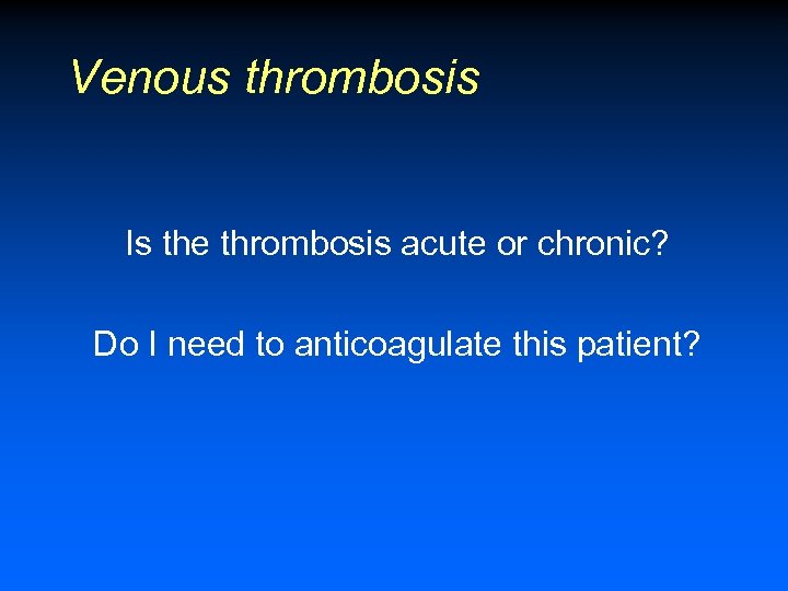Venous thrombosis Is the thrombosis acute or chronic? Do I need to anticoagulate this