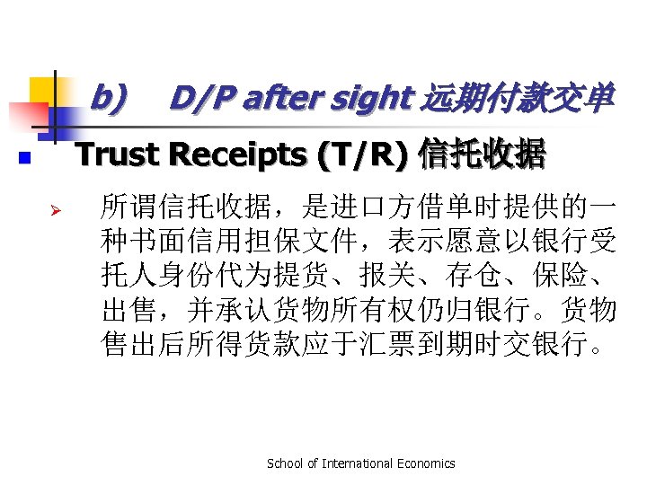 b) D/P after sight 远期付款交单 Trust Receipts (T/R) 信托收据 n Ø 所谓信托收据，是进口方借单时提供的一 种书面信用担保文件，表示愿意以银行受 托人身份代为提货、报关、存仓、保险、