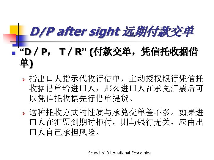 D/P after sight 远期付款交单 n “D／P， T／R” (付款交单，凭信托收据借 单) Ø Ø 指出口人指示代收行借单，主动授权银行凭信托 收据借单给进口人，那么进口人在承兑汇票后可 以凭信托收据先行借单提货。