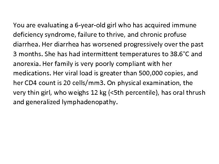 You are evaluating a 6 -year-old girl who has acquired immune deficiency syndrome, failure