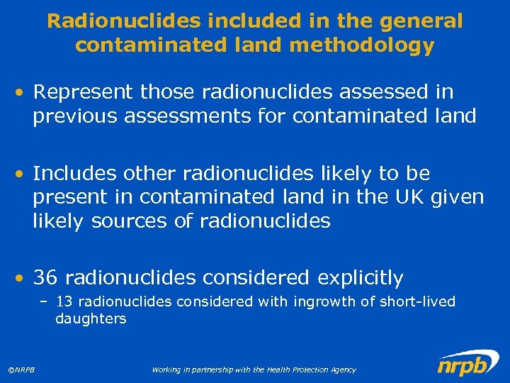 Radionuclides included in the general contaminated land methodology • Represent those radionuclides assessed in
