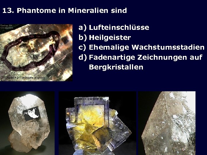 13. Phantome in Mineralien sind a) Lufteinschlüsse b) Heilgeister c) Ehemalige Wachstumsstadien d) Fadenartige