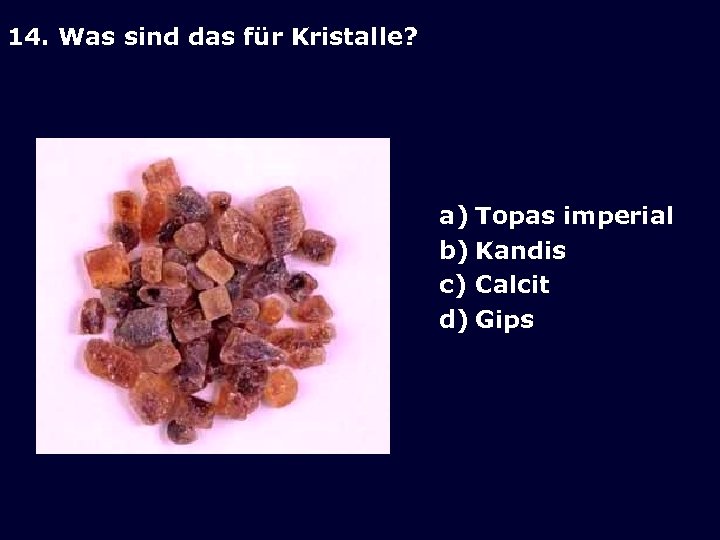 14. Was sind das für Kristalle? a) Topas imperial b) Kandis c) Calcit d)