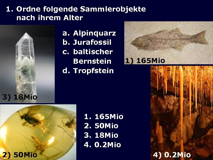 1. Ordne folgende Sammlerobjekte nach ihrem Alter a. Alpinquarz b. Jurafossil c. baltischer Bernstein