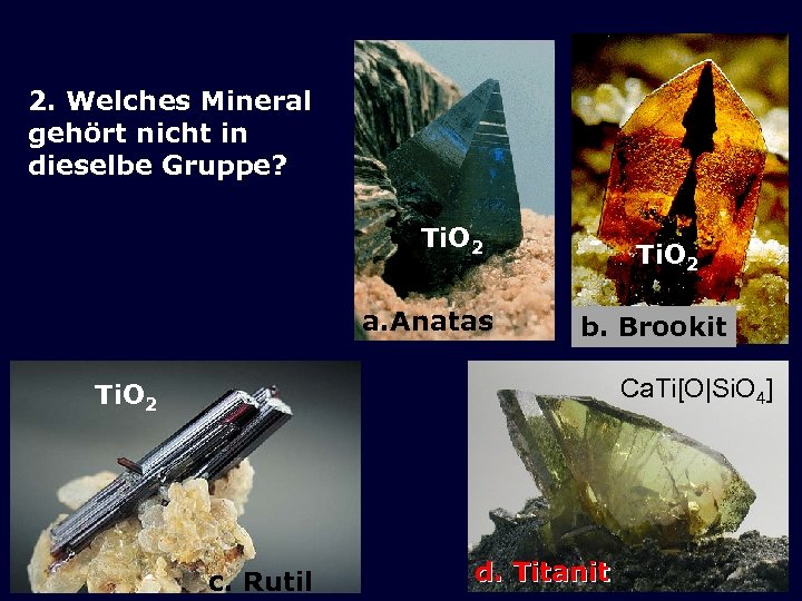 2. Welches Mineral gehört nicht in dieselbe Gruppe? Ti. O 2 a. Anatas Ti.