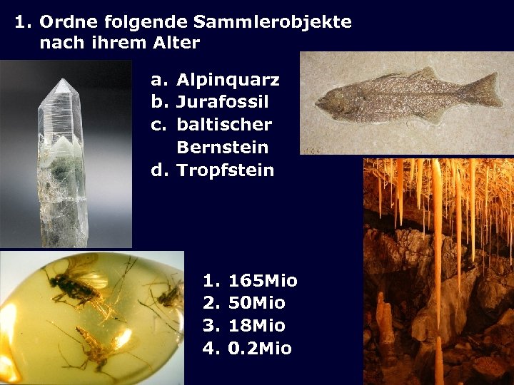 1. Ordne folgende Sammlerobjekte nach ihrem Alter a. Alpinquarz b. Jurafossil c. baltischer Bernstein