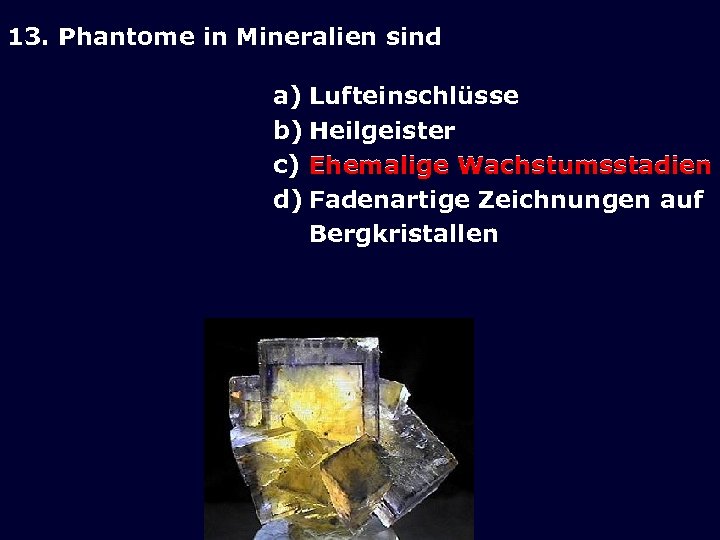13. Phantome in Mineralien sind a) Lufteinschlüsse b) Heilgeister c) Ehemalige Wachstumsstadien d) Fadenartige