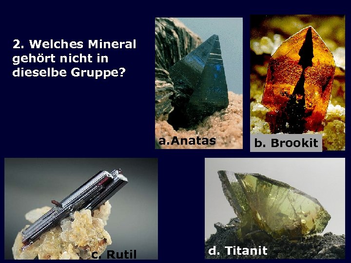 2. Welches Mineral gehört nicht in dieselbe Gruppe? a. Anatas c. Rutil b. Brookit