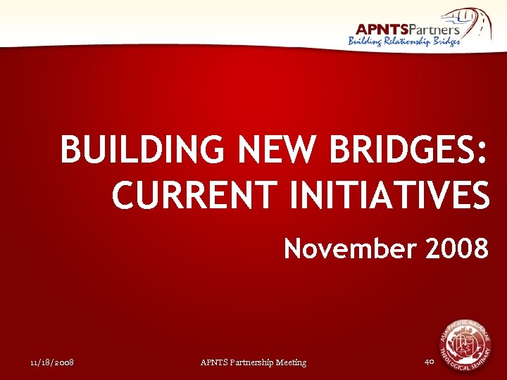 BUILDING NEW BRIDGES: CURRENT INITIATIVES November 2008 11/18/2008 APNTS Partnership Meeting 40 