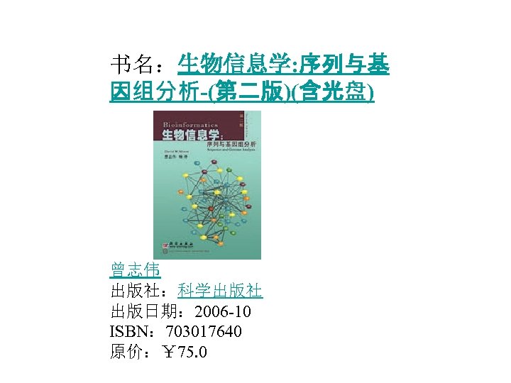  书名：生物信息学: 序列与基 因组分析-(第二版)(含光盘) 作者： 曾志伟 出版社：科学出版社 出版日期： 2006 -10 ISBN： 703017640 原价：￥ 75.