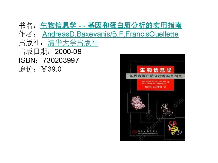 书名：生物信息学 - - 基因和蛋白质分析的实用指南 作者： Andreas. D. Baxevanis/B. F. Francis. Ouellette 出版社：清华大学出版社 出版日期： 2000