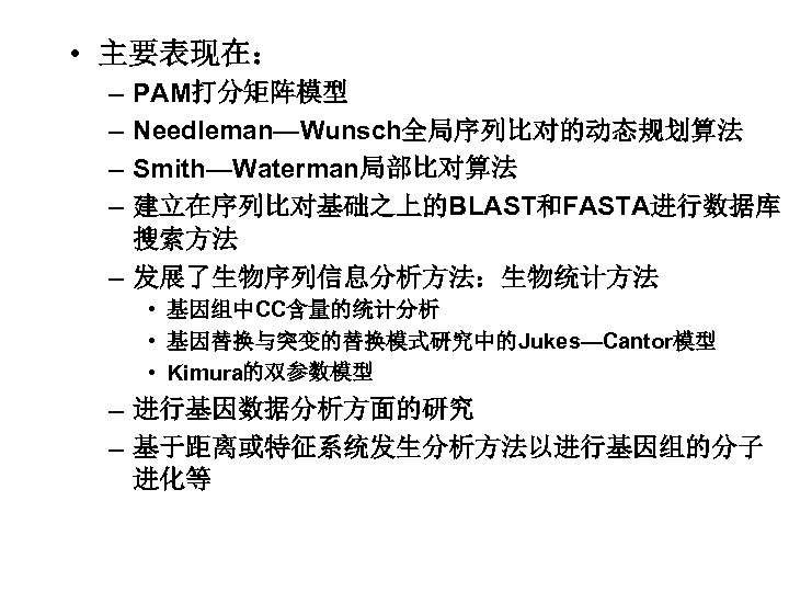  • 主要表现在： – – PAM打分矩阵模型 Needleman—Wunsch全局序列比对的动态规划算法 Smith—Waterman局部比对算法 建立在序列比对基础之上的BLAST和FASTA进行数据库 搜索方法 – 发展了生物序列信息分析方法：生物统计方法 • 基因组中CC含量的统计分析