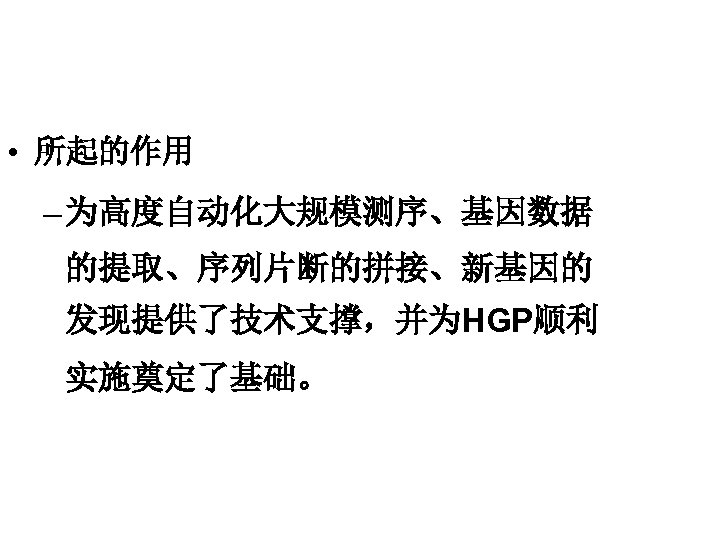  • 所起的作用 – 为高度自动化大规模测序、基因数据 的提取、序列片断的拼接、新基因的 发现提供了技术支撑，并为HGP顺利 实施奠定了基础。 