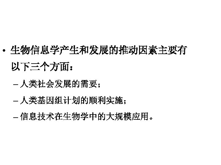  • 生物信息学产生和发展的推动因素主要有 以下三个方面： – 人类社会发展的需要； – 人类基因组计划的顺利实施； – 信息技术在生物学中的大规模应用。 