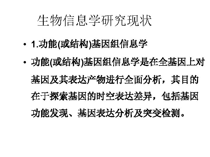 生物信息学研究现状 • 1. 功能(或结构)基因组信息学 • 功能(或结构)基因组信息学是在全基因上对 基因及其表达产物进行全面分析，其目的 在于探索基因的时空表达差异，包括基因 功能发现、基因表达分析及突变检测。 