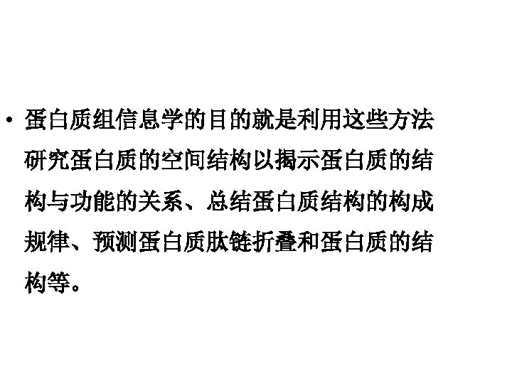  • 蛋白质组信息学的目的就是利用这些方法 研究蛋白质的空间结构以揭示蛋白质的结 构与功能的关系、总结蛋白质结构的构成 规律、预测蛋白质肽链折叠和蛋白质的结 构等。 