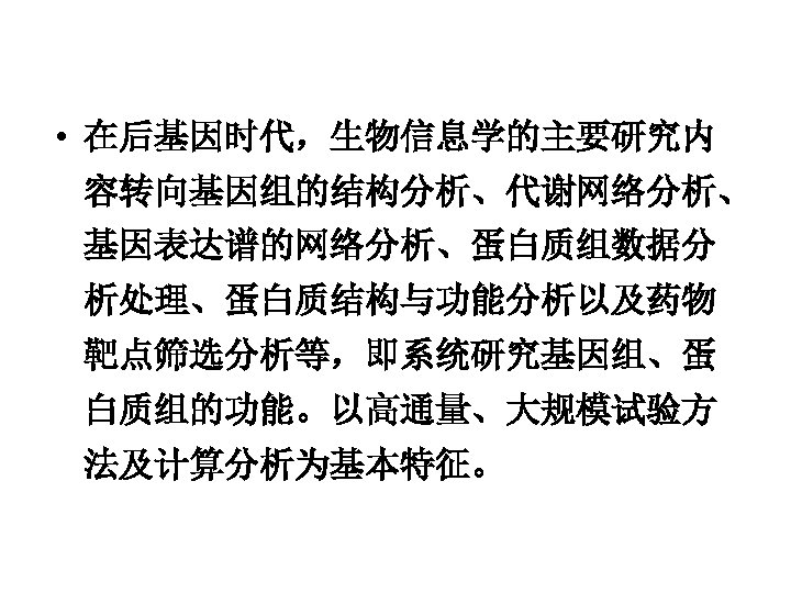  • 在后基因时代，生物信息学的主要研究内 容转向基因组的结构分析、代谢网络分析、 基因表达谱的网络分析、蛋白质组数据分 析处理、蛋白质结构与功能分析以及药物 靶点筛选分析等，即系统研究基因组、蛋 白质组的功能。以高通量、大规模试验方 法及计算分析为基本特征。 