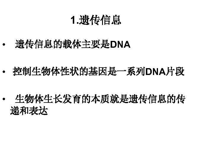 1. 遗传信息 • 遗传信息的载体主要是DNA • 控制生物体性状的基因是一系列DNA片段 • 生物体生长发育的本质就是遗传信息的传 递和表达 