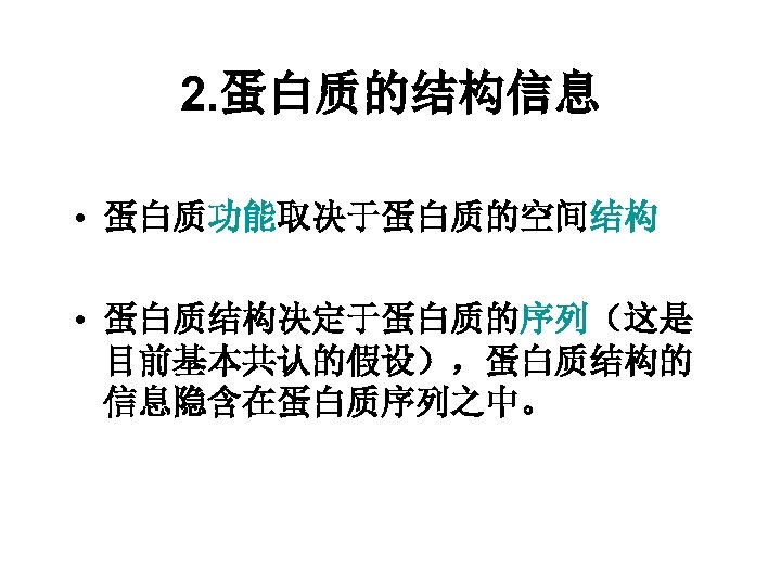 2. 蛋白质的结构信息 • 蛋白质功能取决于蛋白质的空间结构 • 蛋白质结构决定于蛋白质的序列（这是 目前基本共认的假设），蛋白质结构的 信息隐含在蛋白质序列之中。 
