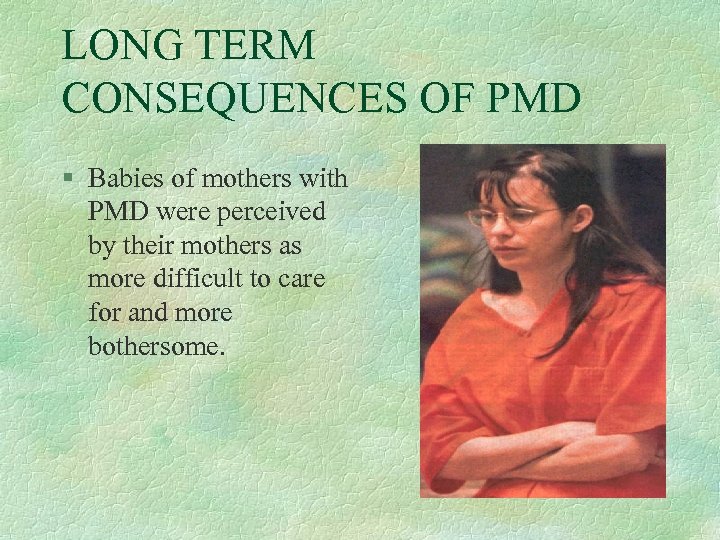 LONG TERM CONSEQUENCES OF PMD § Babies of mothers with PMD were perceived by