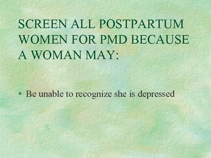 SCREEN ALL POSTPARTUM WOMEN FOR PMD BECAUSE A WOMAN MAY: § Be unable to