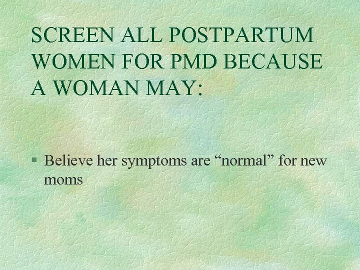 SCREEN ALL POSTPARTUM WOMEN FOR PMD BECAUSE A WOMAN MAY: § Believe her symptoms