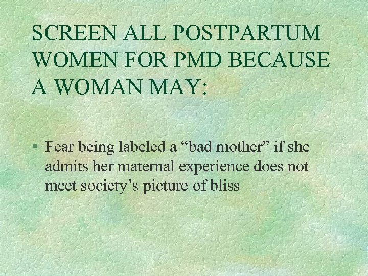 SCREEN ALL POSTPARTUM WOMEN FOR PMD BECAUSE A WOMAN MAY: § Fear being labeled