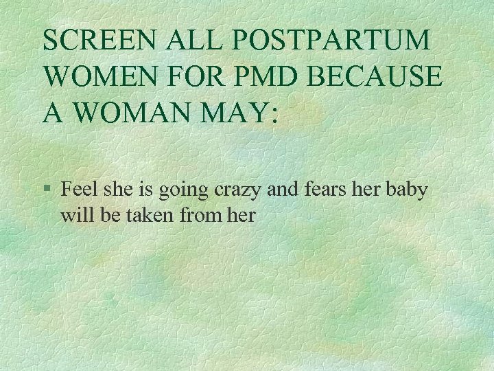 SCREEN ALL POSTPARTUM WOMEN FOR PMD BECAUSE A WOMAN MAY: § Feel she is