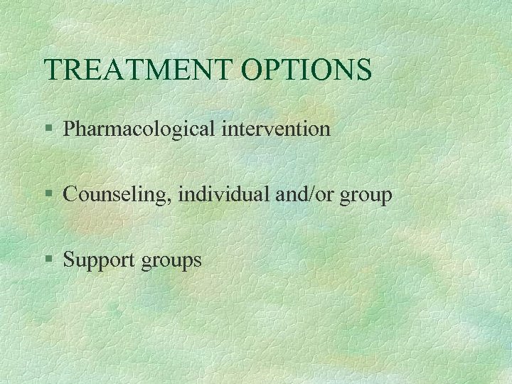 TREATMENT OPTIONS § Pharmacological intervention § Counseling, individual and/or group § Support groups 