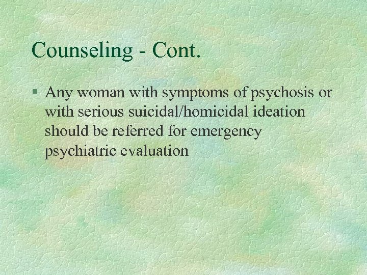 Counseling - Cont. § Any woman with symptoms of psychosis or with serious suicidal/homicidal