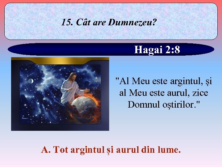 15. Cât are Dumnezeu? Hagai 2: 8 "Al Meu este argintul, şi al Meu
