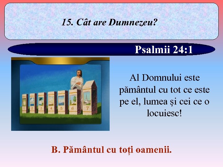 15. Cât are Dumnezeu? Psalmii 24: 1 Al Domnului este pământul cu tot ce