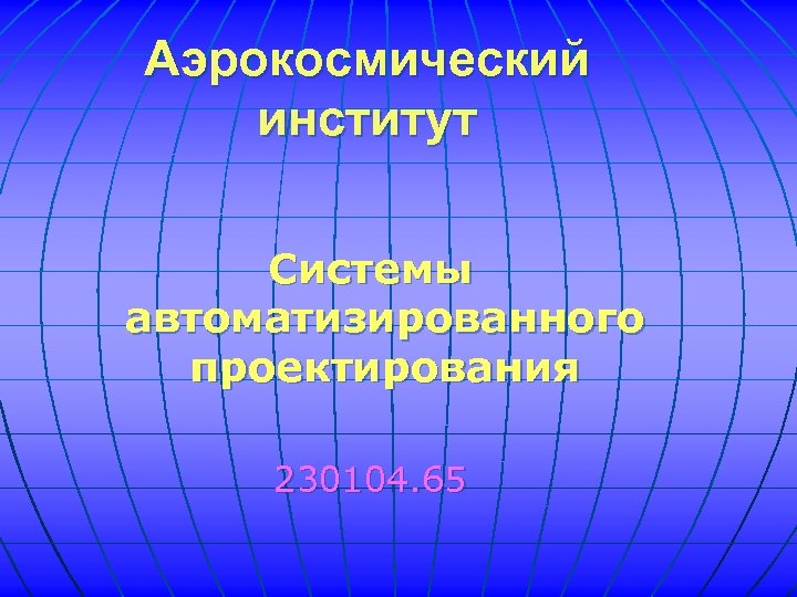 Аэрокосмический институт Системы автоматизированного проектирования 230104. 65 