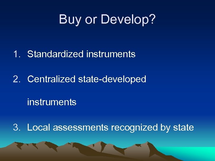 Buy or Develop? 1. Standardized instruments 2. Centralized state-developed instruments 3. Local assessments recognized