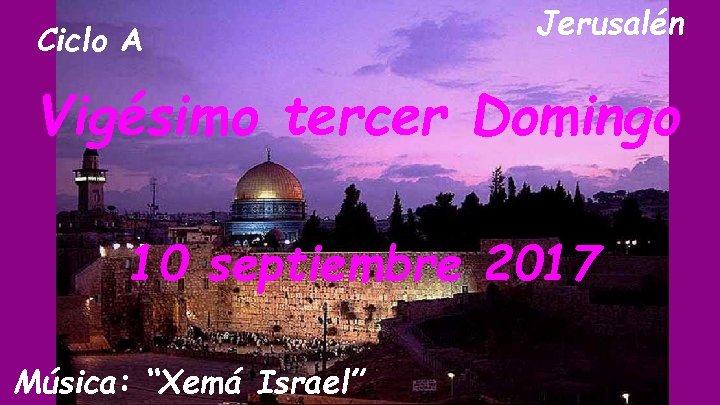 Ciclo A Jerusalén Vigésimo tercer Domingo 10 septiembre 2017 Música: “Xemá Israel” 