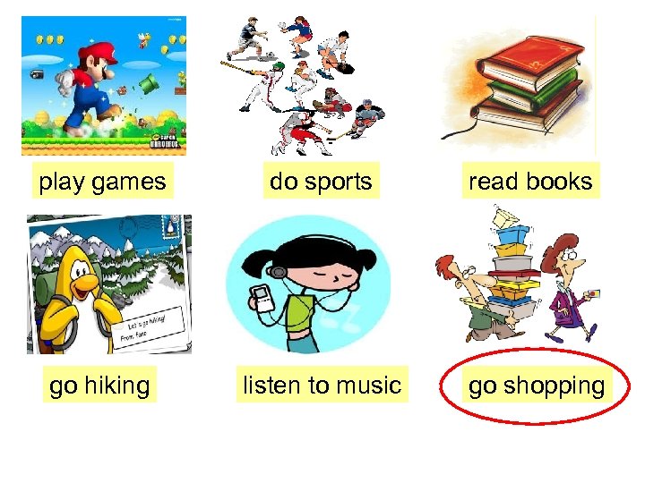 play games do sports read books go hiking listen to music go shopping 