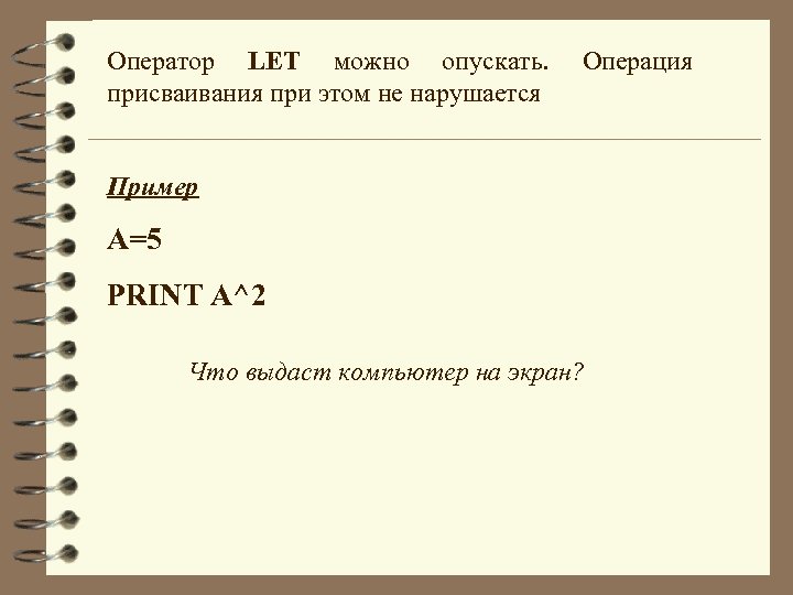 Оператор LET можно опускать. присваивания при этом не нарушается Операция Пример А=5 PRINT A^2