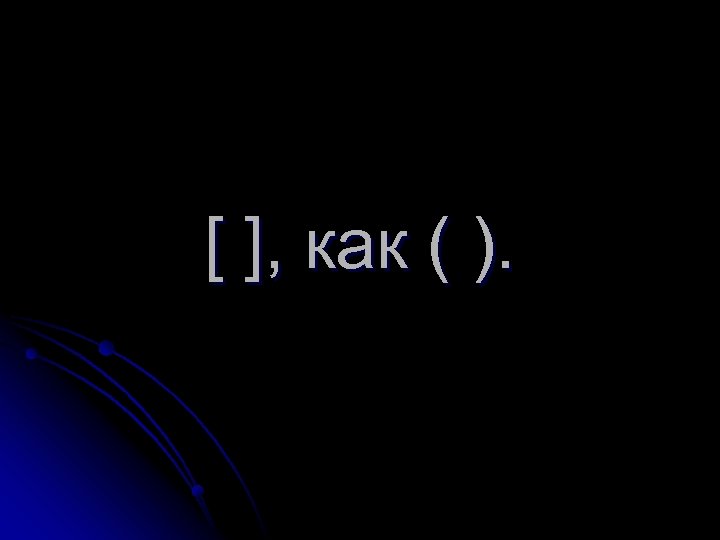 [ ], как ( ). 