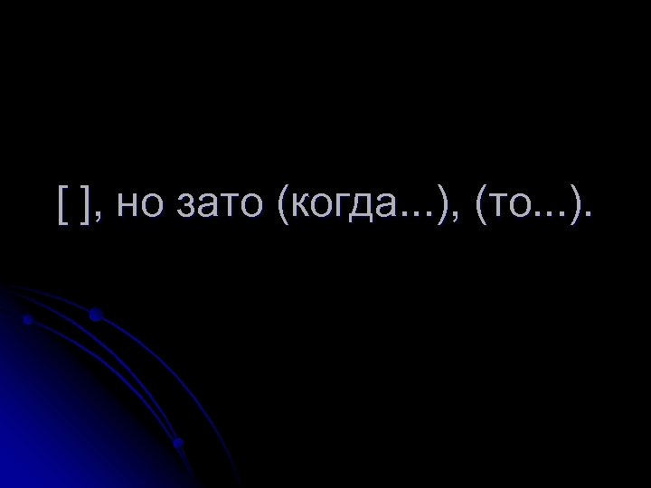 [ ], но зато (когда. . . ), (то. . . ). 