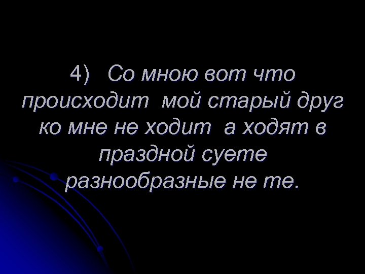 4) Со мною вот что происходит мой старый друг ко мне не ходит а