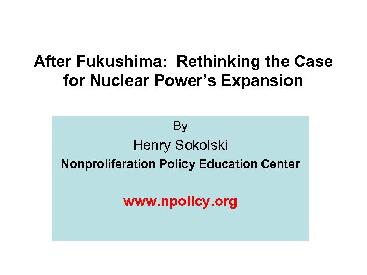 After Fukushima: Rethinking the Case for Nuclear Power’s Expansion By Henry Sokolski Nonproliferation Policy