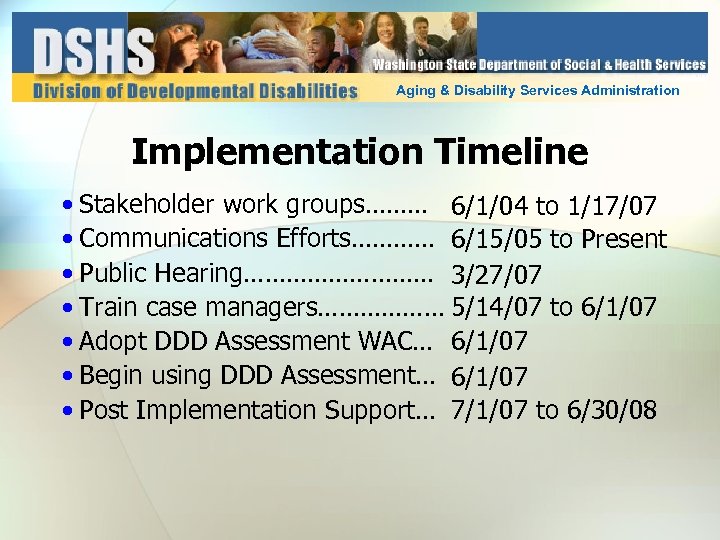 Aging & Disability Services Administration Implementation Timeline • Stakeholder work groups……… 6/1/04 to 1/17/07