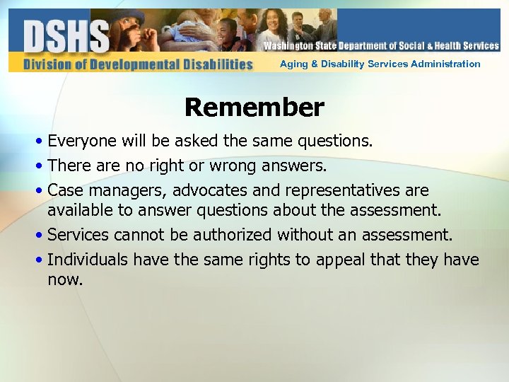 Aging & Disability Services Administration Remember • Everyone will be asked the same questions.