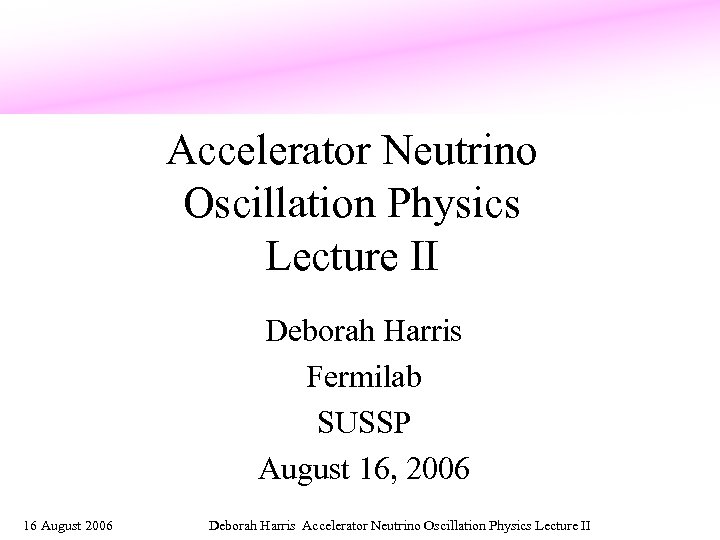 Accelerator Neutrino Oscillation Physics Lecture II Deborah Harris Fermilab SUSSP August 16, 2006 16