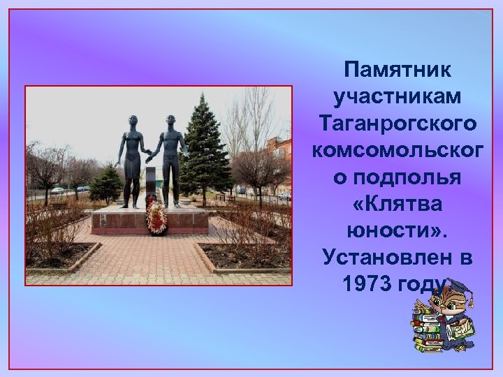 Памятник участникам Таганрогского комсомольског о подполья «Клятва юности» . Установлен в 1973 году. 
